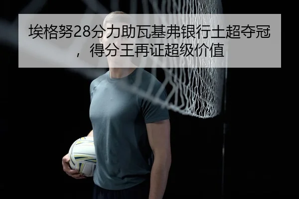 埃格努28分力助瓦基弗银行土超夺冠，得分王再证超级价值