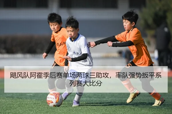 飓风队阿霍季后赛单场两球三助攻，率队强势扳平系列赛大比分