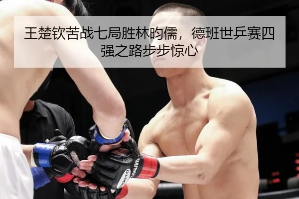 王楚钦苦战七局胜林昀儒，德班世乒赛四强之路步步惊心